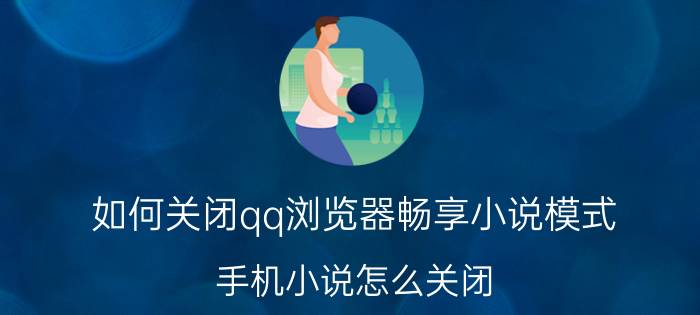 如何关闭qq浏览器畅享小说模式 手机小说怎么关闭？